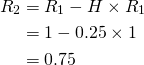 \begin{align*} R_{2}&=R_{1}-H\times R_{1}\\ &=1-0.25\times 1\\ &=0.75 \end{align*}