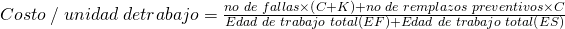 Costo \hspace{1 mm} /\hspace{1 mm} unidad\hspace{1 mm}de trabajo=\frac{no\hspace{1 mm}de\hspace{1 mm}fallas\times\left(C+K \right)+no\hspace{1 mm}de\hspace{1 mm}remplazos\hspace{1 mm}preventivos\times C}{Edad\hspace{1 mm} de\hspace{1 mm}trabajo\hspace{1 mm} total\left(EF \right)+Edad\hspace{1mm} de\hspace{1 mm} trabajo\hspace{1 mm} total\left(ES \right)} 